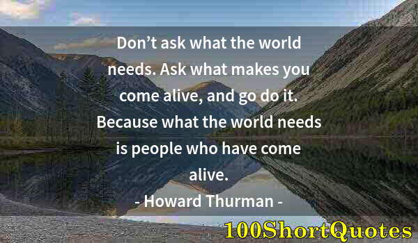 Quote by Albert Einstein: Don’t ask what the world needs. Ask what makes you come alive, and go do it. Because what the world ...