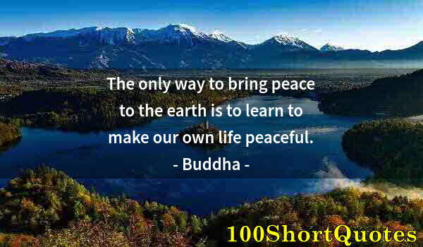 Quote by Albert Einstein: The only way to bring peace to the earth is to learn to make our own life peaceful.