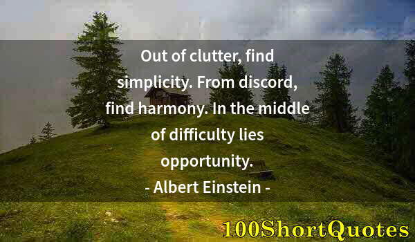 Quote by Albert Einstein: Out of clutter, find simplicity. From discord, find harmony. In the middle of difficulty lies opport...