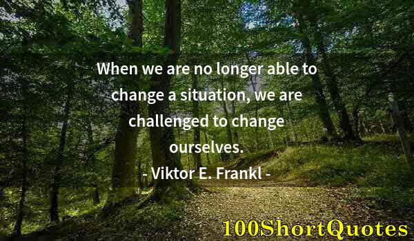 Quote by Albert Einstein: When we are no longer able to change a situation, we are challenged to change ourselves.