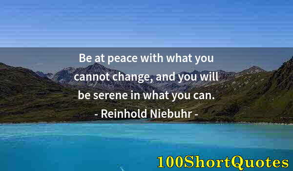 Quote by Albert Einstein: Be at peace with what you cannot change, and you will be serene in what you can.