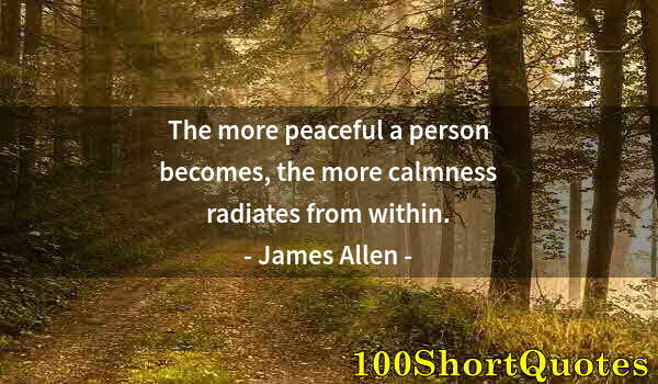 Quote by Albert Einstein: The more peaceful a person becomes, the more calmness radiates from within.