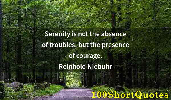 Quote by Albert Einstein: Serenity is not the absence of troubles, but the presence of courage.