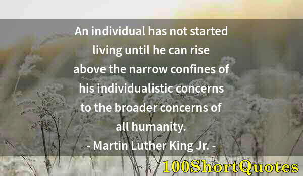 Quote by Albert Einstein: An individual has not started living until he can rise above the narrow confines of his individualis...