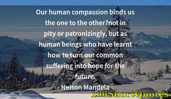 Quote by Albert Einstein: Our human compassion binds us the one to the other?not in pity or patronizingly, but as human beings...