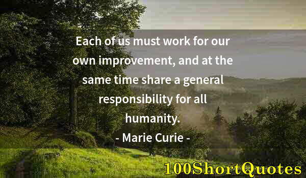 Quote by Albert Einstein: Each of us must work for our own improvement, and at the same time share a general responsibility fo...