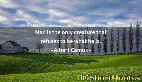 Quote by Albert Einstein: Man is the only creature that refuses to be what he is.