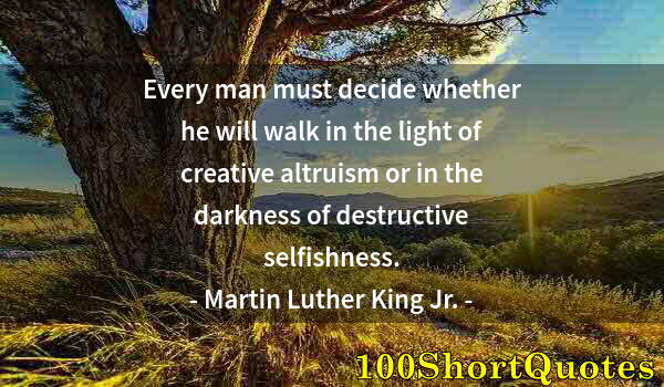 Quote by Albert Einstein: Every man must decide whether he will walk in the light of creative altruism or in the darkness of d...