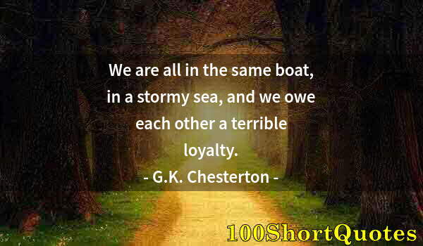 Quote by Albert Einstein: We are all in the same boat, in a stormy sea, and we owe each other a terrible loyalty.