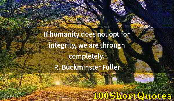 Quote by Albert Einstein: If humanity does not opt for integrity, we are through completely.