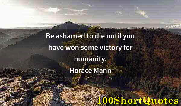 Quote by Albert Einstein: Be ashamed to die until you have won some victory for humanity.