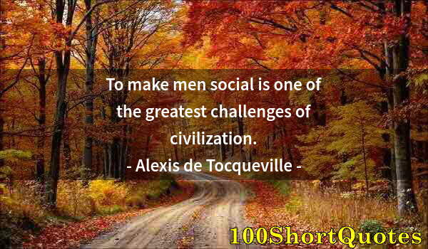 Quote by Albert Einstein: To make men social is one of the greatest challenges of civilization.