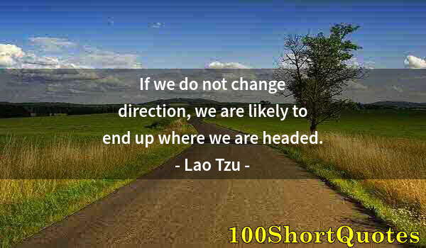 Quote by Albert Einstein: If we do not change direction, we are likely to end up where we are headed.