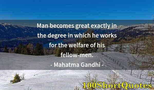 Quote by Albert Einstein: Man becomes great exactly in the degree in which he works for the welfare of his fellow-men.