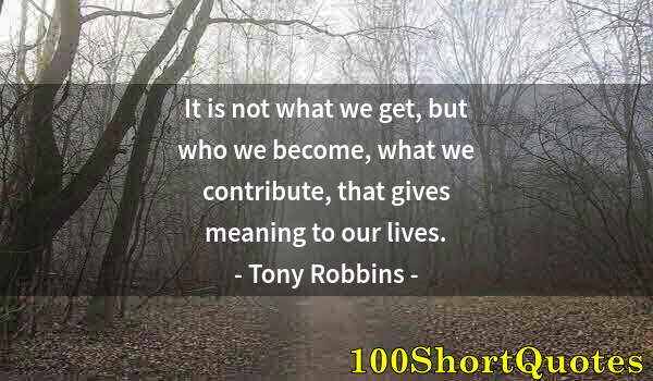 Quote by Albert Einstein: It is not what we get, but who we become, what we contribute, that gives meaning to our lives.