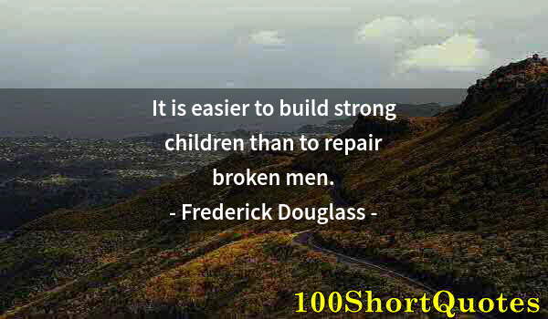 Quote by Albert Einstein: It is easier to build strong children than to repair broken men.