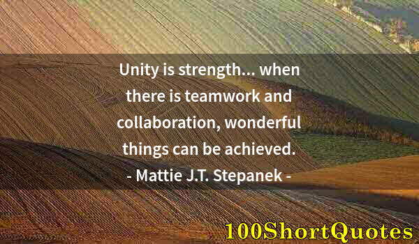 Quote by Albert Einstein: Unity is strength... when there is teamwork and collaboration, wonderful things can be achieved.