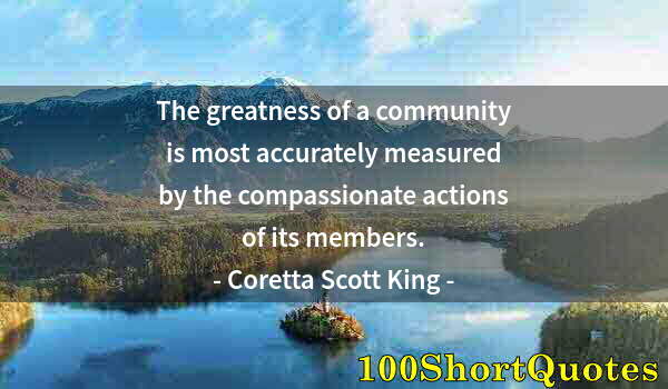 Quote by Albert Einstein: The greatness of a community is most accurately measured by the compassionate actions of its members...