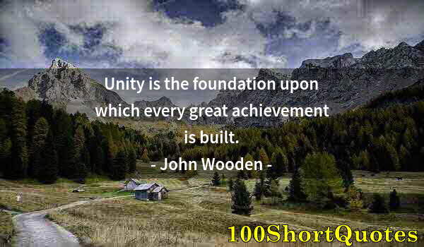 Quote by Albert Einstein: Unity is the foundation upon which every great achievement is built.