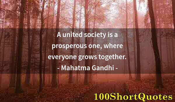 Quote by Albert Einstein: A united society is a prosperous one, where everyone grows together.