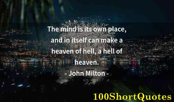 Quote by Albert Einstein: The mind is its own place, and in itself can make a heaven of hell, a hell of heaven.