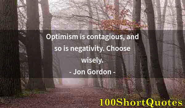 Quote by Albert Einstein: Optimism is contagious, and so is negativity. Choose wisely.