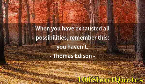 Quote by Albert Einstein: When you have exhausted all possibilities, remember this: you haven’t.