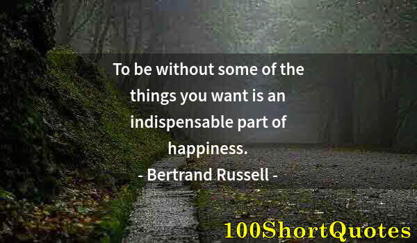 Quote by Albert Einstein: To be without some of the things you want is an indispensable part of happiness.