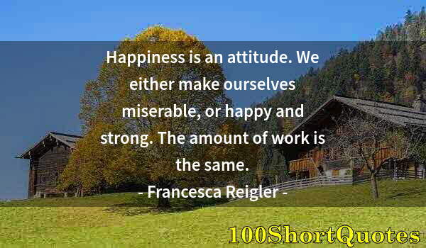 Quote by Albert Einstein: Happiness is an attitude. We either make ourselves miserable, or happy and strong. The amount of wor...