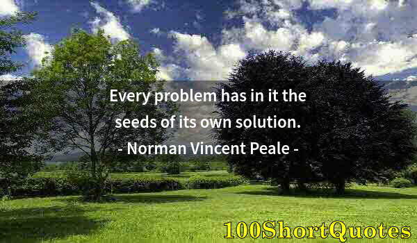 Quote by Albert Einstein: Every problem has in it the seeds of its own solution.