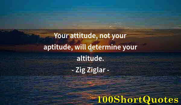 Quote by Albert Einstein: Your attitude, not your aptitude, will determine your altitude.