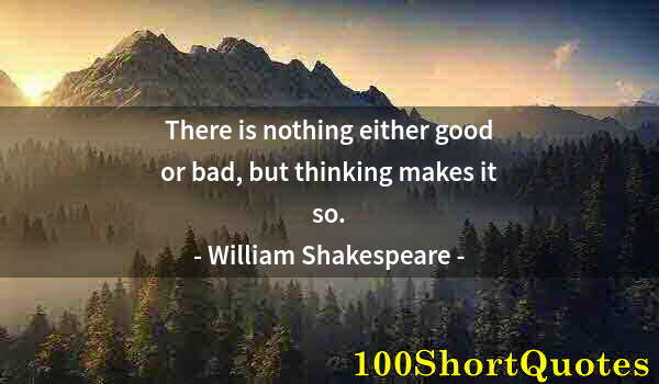 Quote by Albert Einstein: There is nothing either good or bad, but thinking makes it so.