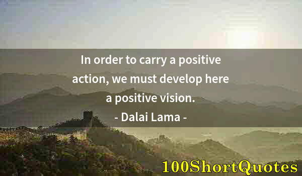 Quote by Albert Einstein: In order to carry a positive action, we must develop here a positive vision.