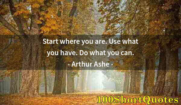 Quote by Albert Einstein: Start where you are. Use what you have. Do what you can.