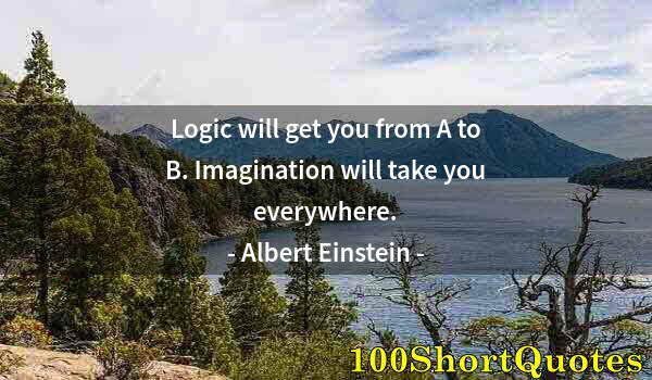 Quote by Albert Einstein: Logic will get you from A to B. Imagination will take you everywhere.