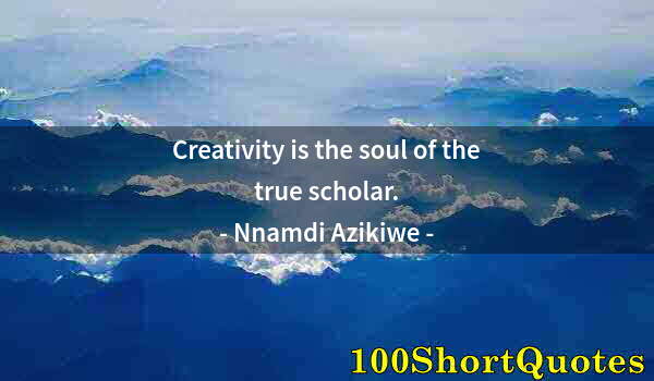 Quote by Albert Einstein: Creativity is the soul of the true scholar.