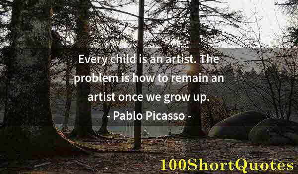 Quote by Albert Einstein: Every child is an artist. The problem is how to remain an artist once we grow up.