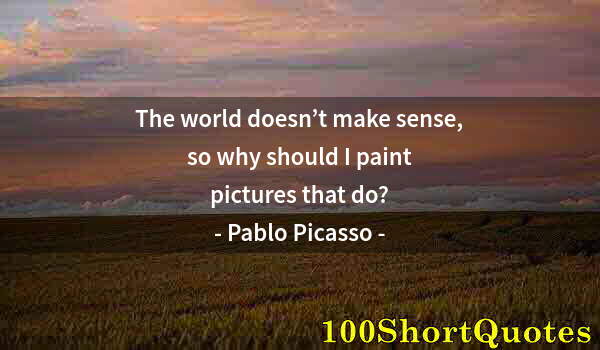 Quote by Albert Einstein: The world doesn’t make sense, so why should I paint pictures that do?