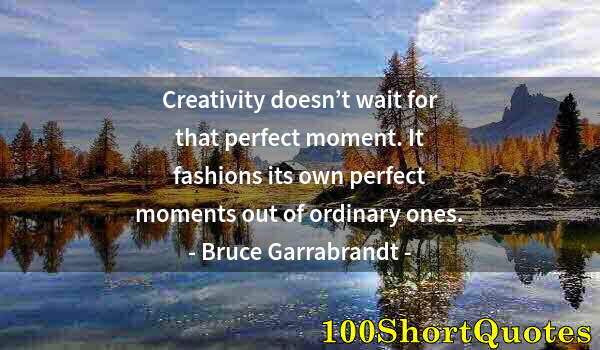 Quote by Albert Einstein: Creativity doesn’t wait for that perfect moment. It fashions its own perfect moments out of ordinary...