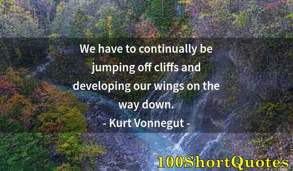 Quote by Albert Einstein: We have to continually be jumping off cliffs and developing our wings on the way down.