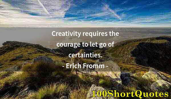 Quote by Albert Einstein: Creativity requires the courage to let go of certainties.