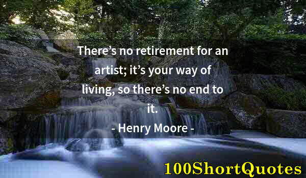 Quote by Albert Einstein: There’s no retirement for an artist; it’s your way of living, so there’s no end to it.