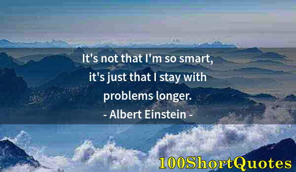 Quote by Albert Einstein: It's not that I'm so smart, it's just that I stay with problems longer.