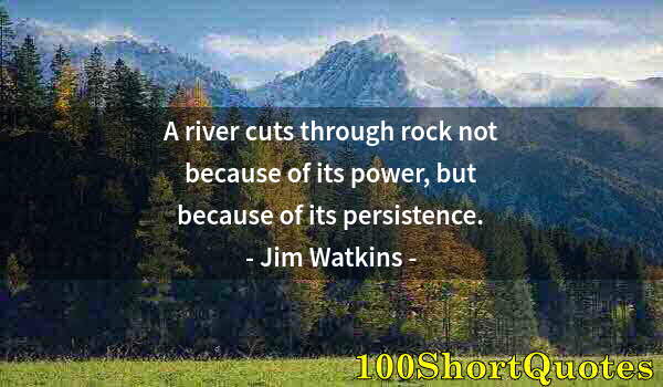 Quote by Albert Einstein: A river cuts through rock not because of its power, but because of its persistence.