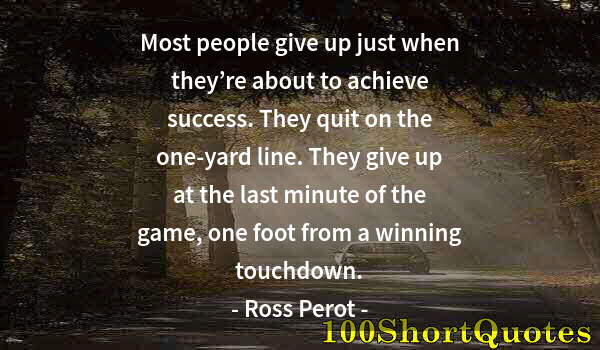 Quote by Albert Einstein: Most people give up just when they’re about to achieve success. They quit on the one-yard line. They...