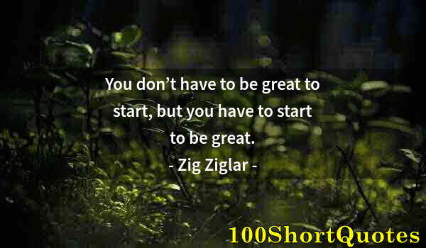 Quote by Albert Einstein: You don’t have to be great to start, but you have to start to be great.