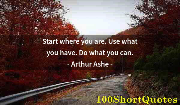 Quote by Albert Einstein: Start where you are. Use what you have. Do what you can.