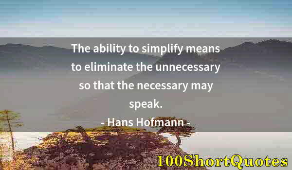 Quote by Albert Einstein: The ability to simplify means to eliminate the unnecessary so that the necessary may speak.