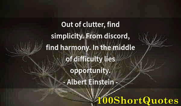 Quote by Albert Einstein: Out of clutter, find simplicity. From discord, find harmony. In the middle of difficulty lies opport...