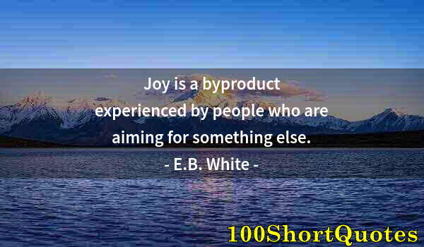 Quote by Albert Einstein: Joy is a byproduct experienced by people who are aiming for something else.